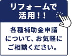 リフォームで活用!!各種補助金申請について、お気軽にご相談ください。