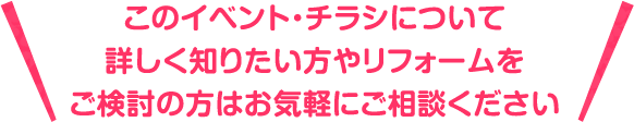 このイベント・チラシについて詳しく知りたい方やリフォームをご検討の方はお気軽にご相談ください